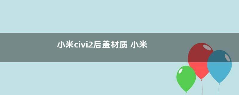 小米civi2后盖材质 小米3后盖材质